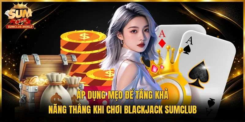 Áp dụng mẹo để tăng khả năng thắng khi chơi Blackjack Sumclub 