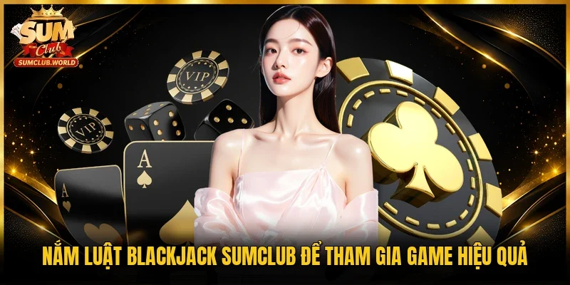 Nắm luật Blackjack Sumclub để tham gia game hiệu quả 